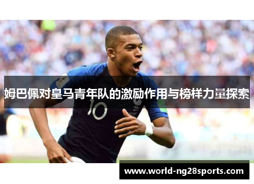 姆巴佩对皇马青年队的激励作用与榜样力量探索