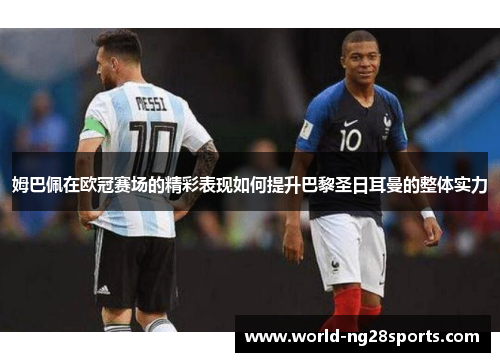 姆巴佩在欧冠赛场的精彩表现如何提升巴黎圣日耳曼的整体实力