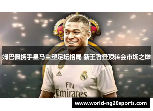 姆巴佩携手皇马重塑足坛格局 新王者登顶转会市场之巅