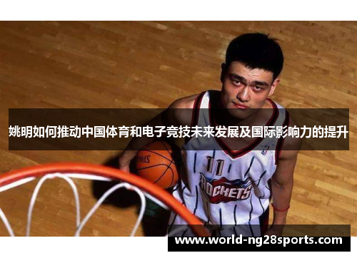 姚明如何推动中国体育和电子竞技未来发展及国际影响力的提升
