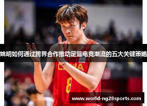 姚明如何通过跨界合作推动足篮电竞潮流的五大关键策略