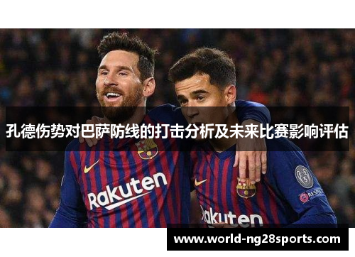 孔德伤势对巴萨防线的打击分析及未来比赛影响评估 孔德伤势对巴萨防线的打击分析及未来比赛影响评估