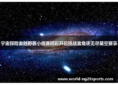 宇宙探险者越野赛小组赛精彩开启挑战者角逐无尽星空赛事