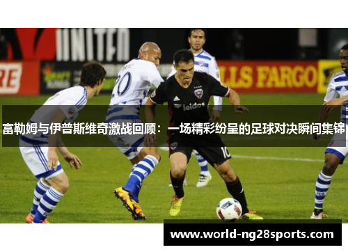 富勒姆与伊普斯维奇激战回顾:一场精彩纷呈的足球对决瞬间集锦 富勒姆与伊普斯维奇激战回顾:一场精彩纷呈的足球对决瞬间集锦