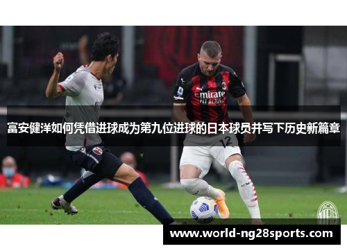 富安健洋如何凭借进球成为第九位进球的日本球员并写下历史新篇章 富安健洋如何凭借进球成为第九位进球的日本球员并写下历史新篇章