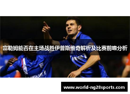 富勒姆能否在主场战胜伊普斯维奇解析及比赛前瞻分析 富勒姆能否在主场战胜伊普斯维奇解析及比赛前瞻分析