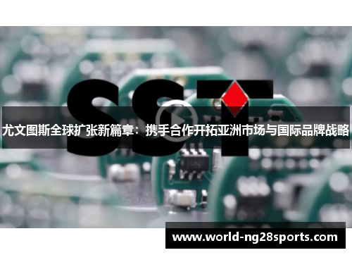 尤文图斯全球扩张新篇章:携手合作开拓亚洲市场与国际品牌战略 尤文图斯全球扩张新篇章:携手合作开拓亚洲市场与国际品牌战略